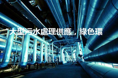 “大型污水處理供應，綠色環(huán)保先鋒，助力清潔地球行動！”